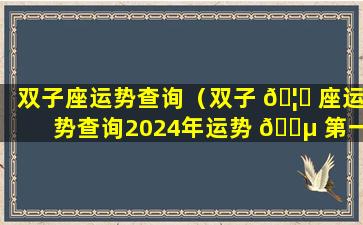 双子座运势查询（双子 🦄 座运势查询2024年运势 🌵 第一）